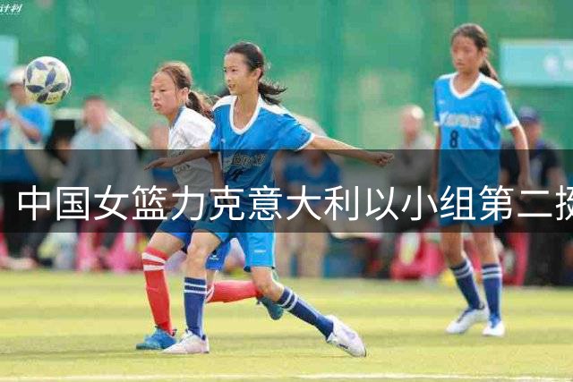 中国女篮力克意大利以小组第二挺进八强
